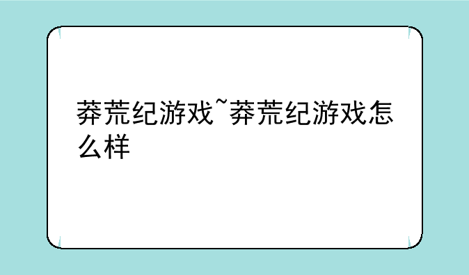 莽荒纪游戏~莽荒纪游戏怎么样