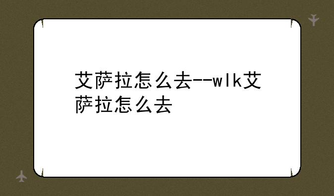 艾萨拉怎么去--wlk艾萨拉怎么去