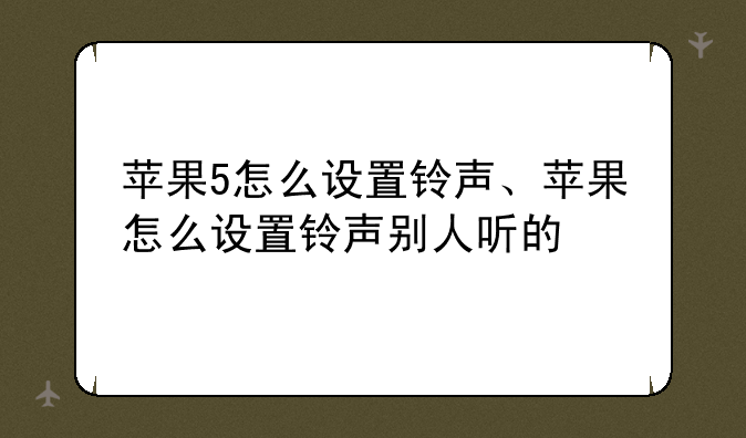 苹果5怎么设置铃声、苹果怎么设置铃声别人听的