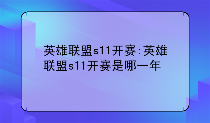 英雄联盟s11开赛:英雄联盟s11开赛是哪一年