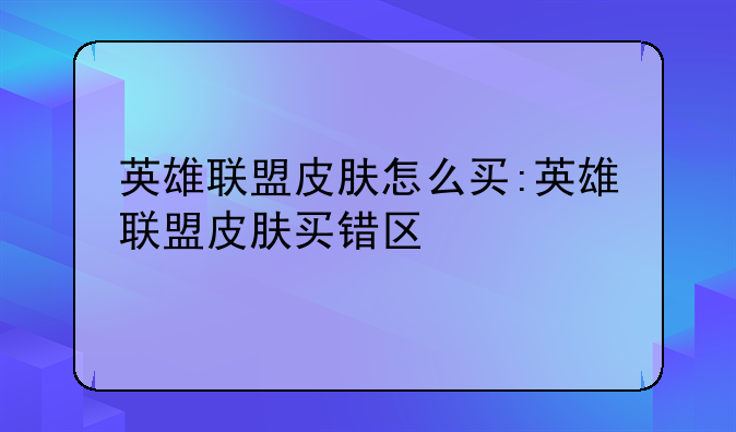 英雄联盟皮肤怎么买:英雄联盟皮肤买错区
