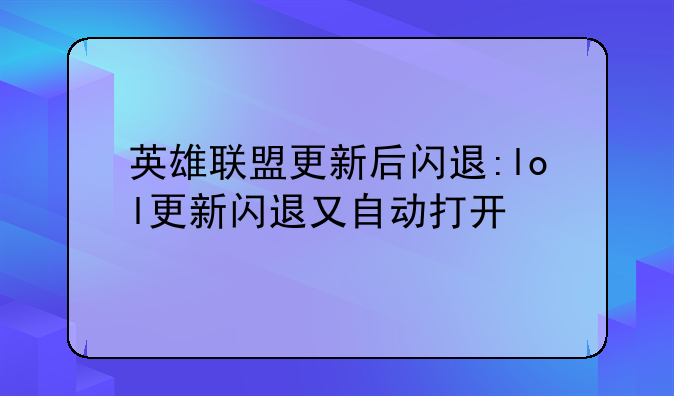 英雄联盟更新后闪退:lol更新闪退又自动打开