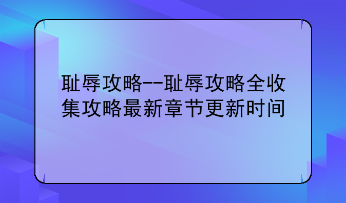 耻辱攻略--耻辱攻略全收集攻略最新章节更新时间