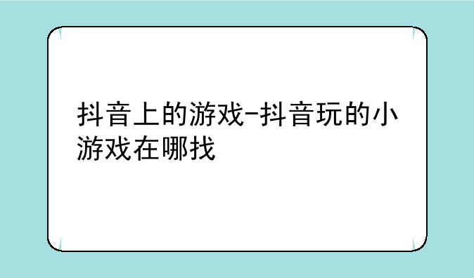 抖音上的游戏-抖音玩的小游戏在哪找