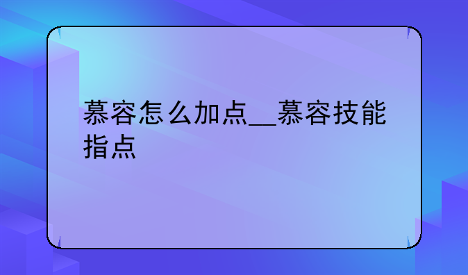 慕容怎么加点__慕容技能指点