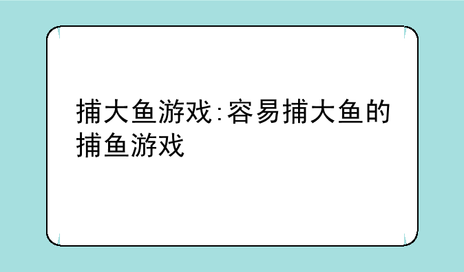捕大鱼游戏:容易捕大鱼的捕鱼游戏