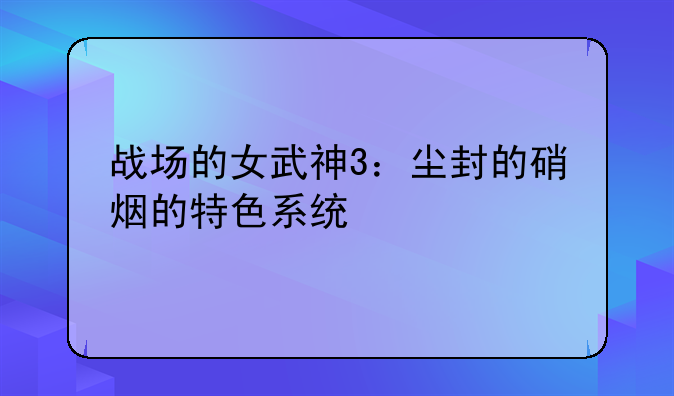 战场的女武神3：尘封的硝烟的特色系统