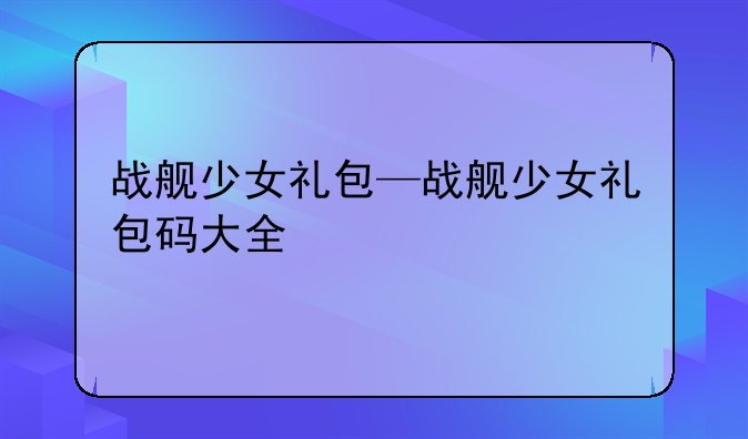 战舰少女礼包—战舰少女礼包码大全