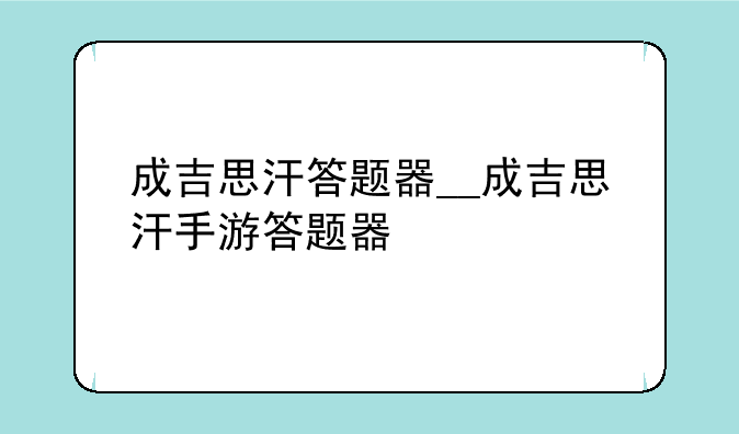 成吉思汗答题器__成吉思汗手游答题器