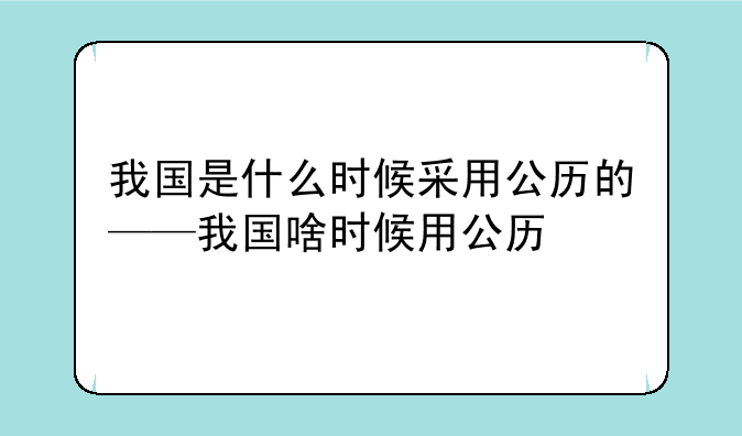 我国是什么时候采用公历的——我国啥时候用公历