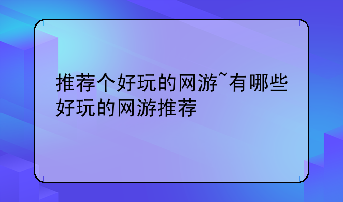 推荐个好玩的网游~有哪些好玩的网游推荐