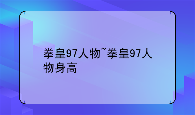 拳皇97人物~拳皇97人物身高