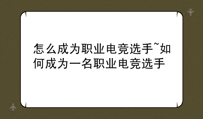 怎么成为职业电竞选手~如何成为一名职业电竞选手
