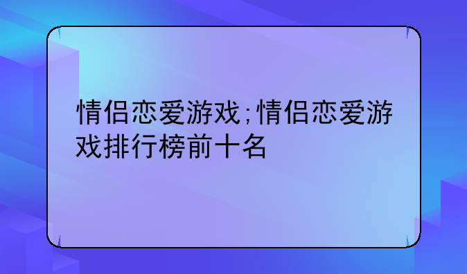 情侣恋爱游戏;情侣恋爱游戏排行榜前十名