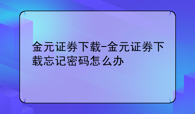 金元证券下载-金元证券下载忘记密码怎么办