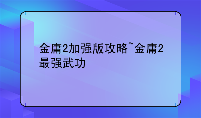 金庸2加强版攻略~金庸2最强武功