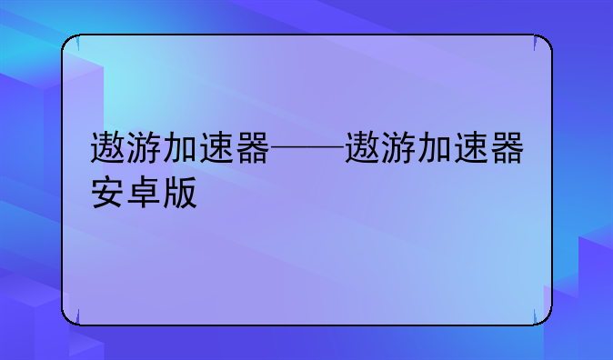 遨游加速器——遨游加速器安卓版