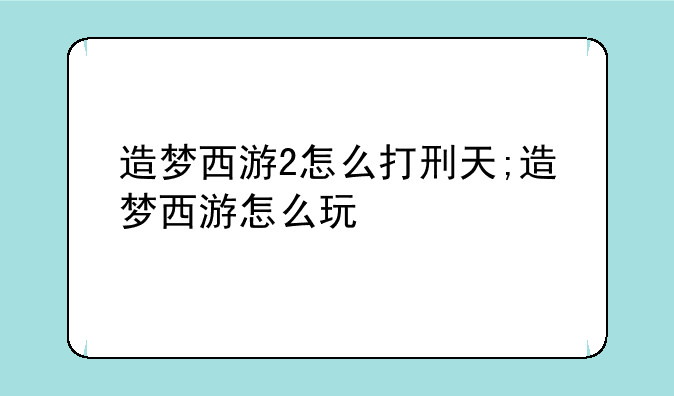 造梦西游2怎么打刑天;造梦西游怎么玩