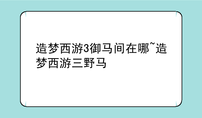 造梦西游3御马间在哪~造梦西游三野马