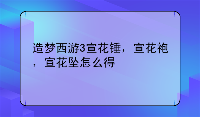 造梦西游3宣花锤，宣花袍，宣花坠怎么得