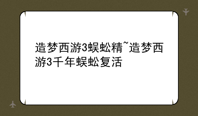 造梦西游3蜈蚣精~造梦西游3千年蜈蚣复活