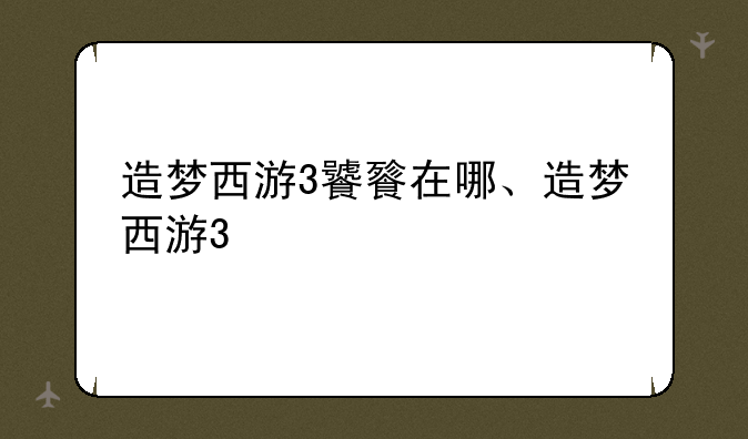 造梦西游3饕餮在哪、造梦西游3