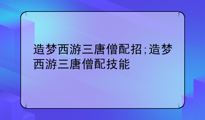 造梦西游三唐僧配招;造梦西游三唐僧配技能