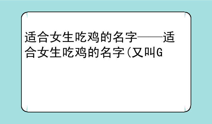 适合女生吃鸡的名字——适合女生吃鸡的名字(又可爱又霸气)