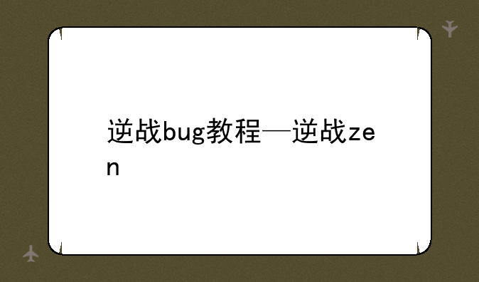 逆战bug教程—逆战zen