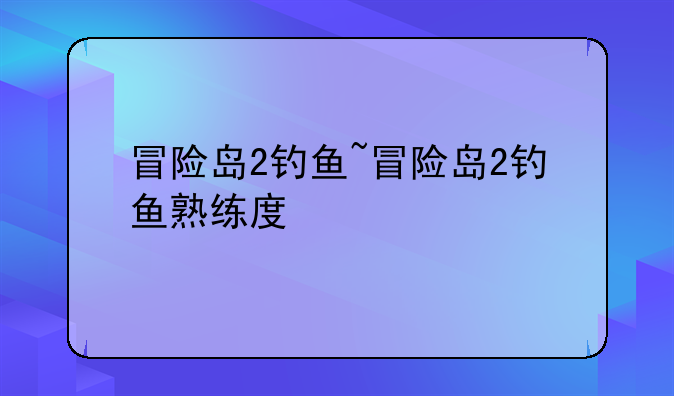 冒险岛2钓鱼~冒险岛2钓鱼熟练度