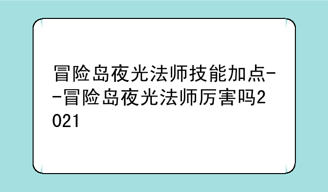 冒险岛夜光法师技能加点--冒险岛夜光法师厉害吗2021