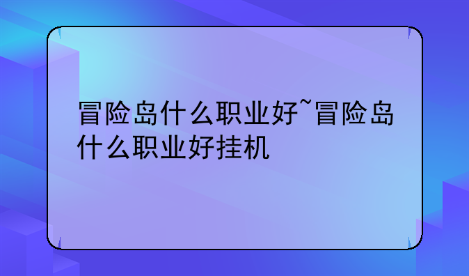 冒险岛什么职业好~冒险岛什么职业好挂机