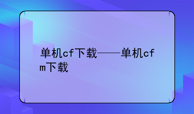 单机cf下载——单机cfm下载