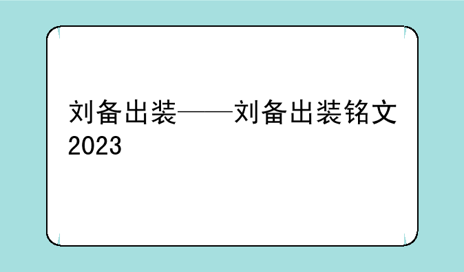 刘备出装——刘备出装铭文2023