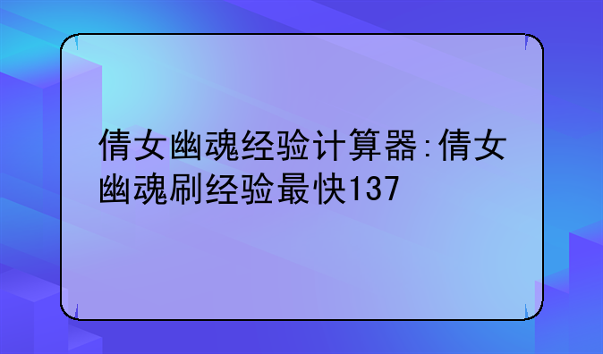 倩女幽魂经验计算器:倩女幽魂刷经验最快137