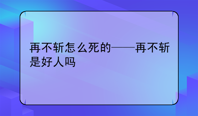 再不斩怎么死的——再不斩是好人吗