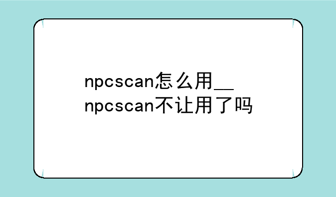 npcscan怎么用__npcscan不让用了吗