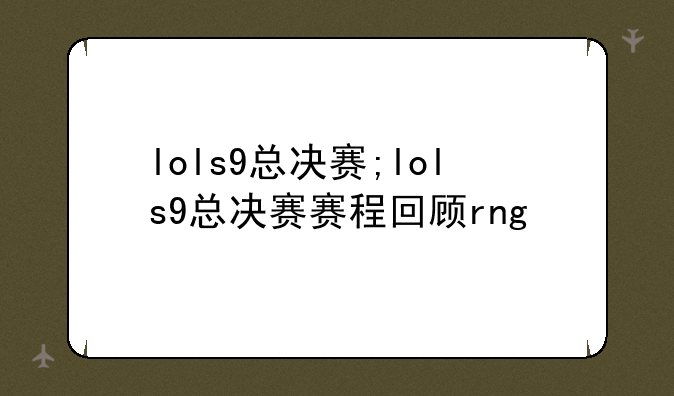lols9总决赛;lols9总决赛赛程回顾rng