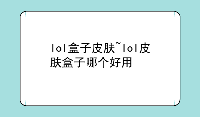 lol盒子皮肤~lol皮肤盒子哪个好用