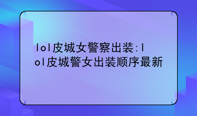 lol皮城女警察出装:lol皮城警女出装顺序最新