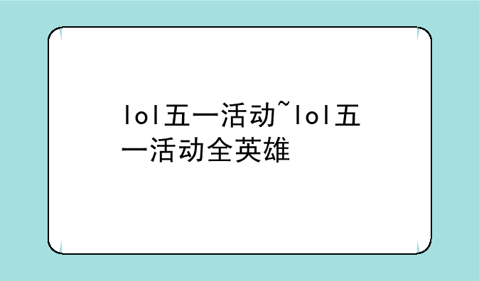 lol五一活动~lol五一活动全英雄