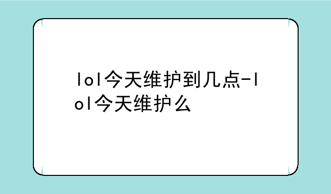 lol今天维护到几点-lol今天维护么