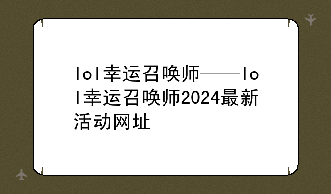 lol幸运召唤师——lol幸运召唤师2024最新活动网址