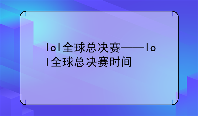 lol全球总决赛——lol全球总决赛时间