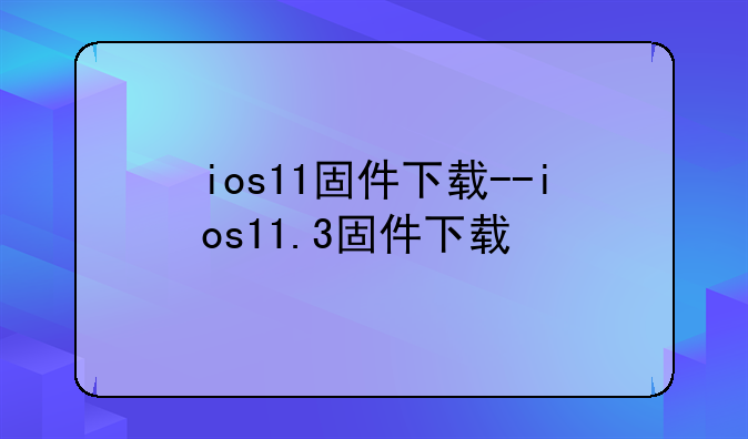 ios11固件下载--ios11.3固件下载